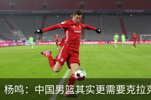 杨鸣：中国男篮其实更需要克拉克森这种小外援
